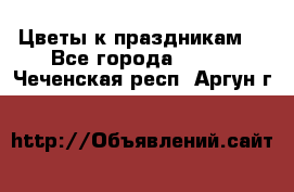 Цветы к праздникам  - Все города  »    . Чеченская респ.,Аргун г.